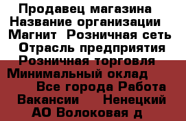 Продавец магазина › Название организации ­ Магнит, Розничная сеть › Отрасль предприятия ­ Розничная торговля › Минимальный оклад ­ 12 000 - Все города Работа » Вакансии   . Ненецкий АО,Волоковая д.